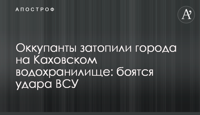 Окупанти затопили міста на Каховському водосховищі: бояться удару ЗСУ
