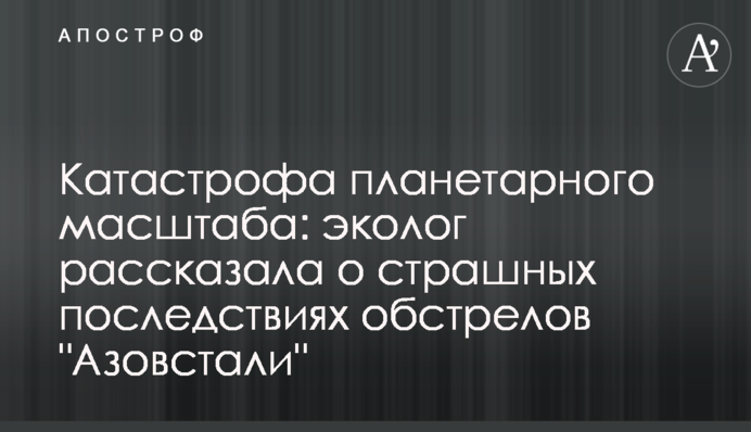 Катастрофа планетарного масштаба: эколог рассказала о страшных последствиях обстрелов 