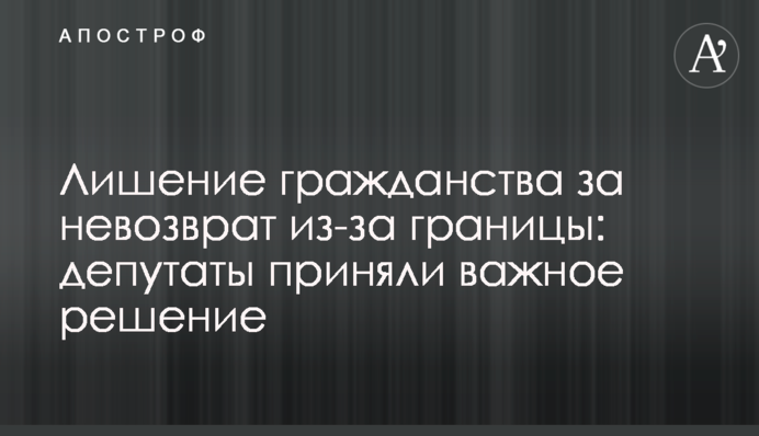 Позбавлення громадянства за неповернення з-за кордону: депутати ухвалили важливе рішення