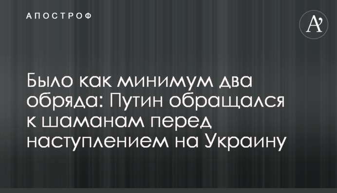 Было как минимум два обряда: Путин обращался к шаманам перед наступлением на Украину