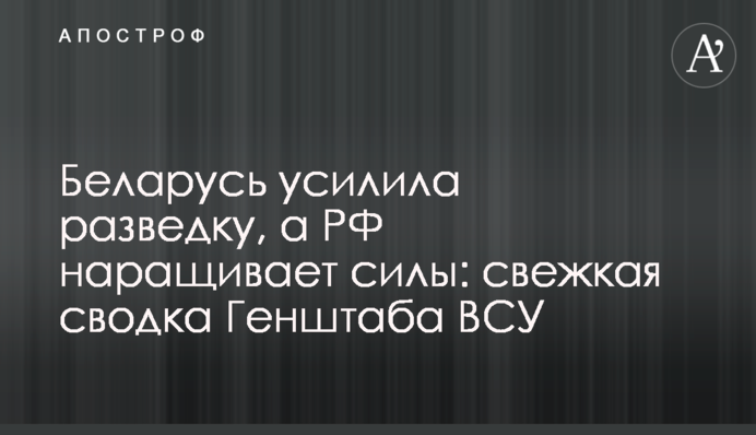 Білорусь посилила розвідку, а РФ нарощує сили: свіже зведення Генштабу ЗСУ