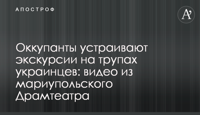 Окупанти влаштовують екскурсії на трупах українців: відео з маріупольського Драмтеатру