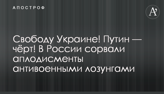 Свободу Україні! Путін - чорт! У Росії зірвали оплески антивоєнними гаслами