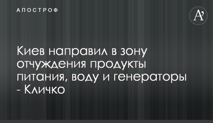 Київ направив у зону відчуження продукти харчування, воду та генератори - Кличко