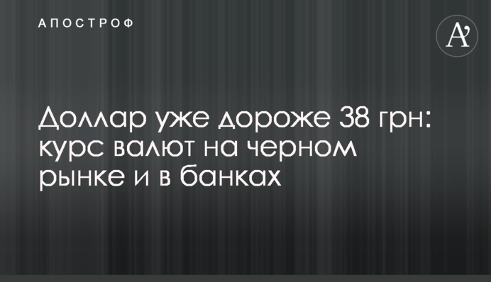 Долар вже дорожчий за 38 грн: курс валют на чорному ринку та в банках