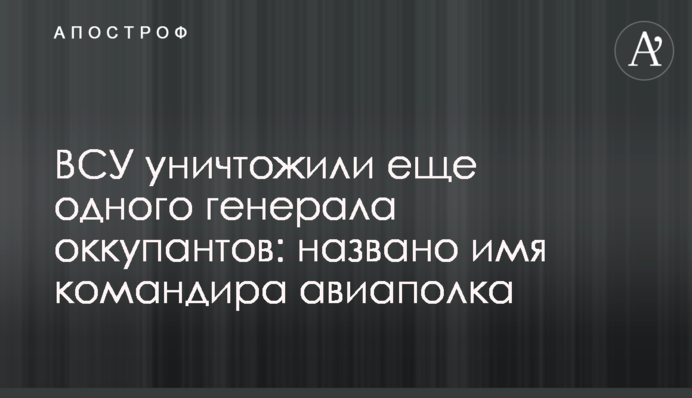 ЗСУ знищили ще одного генерала окупантів: названо ім'я командира авіаполку