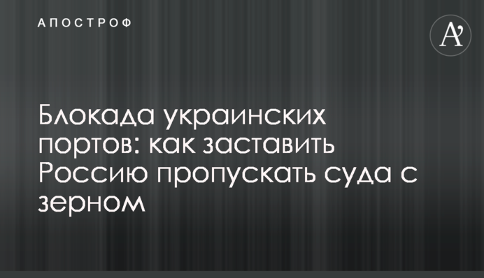 Блокада українських портів: як змусити Росію пропускати судна із зерном
