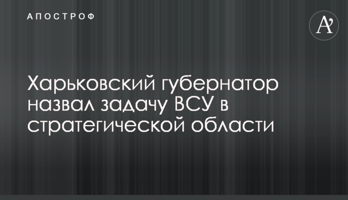 Харківський губернатор назвав завдання ЗСУ у стратегічній галузі