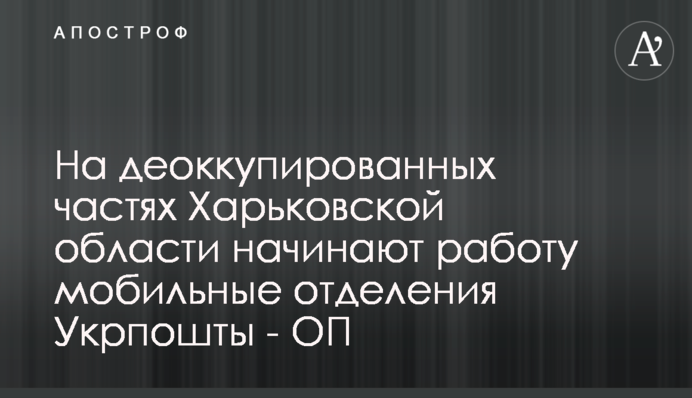 На деокупованих частинах Харківської області починають роботу мобільні відділення Укрпошти - ОП