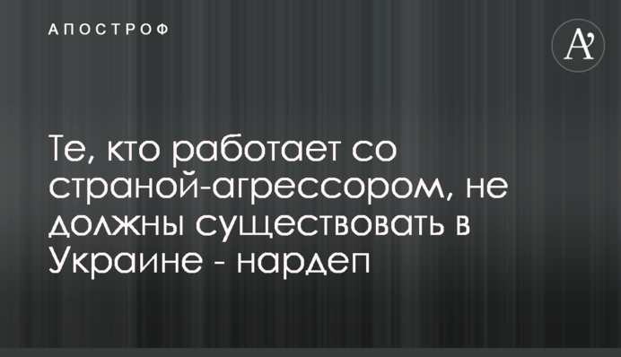 Те, кто работает со страной-агрессором, не должны существовать в Украине - нардеп
