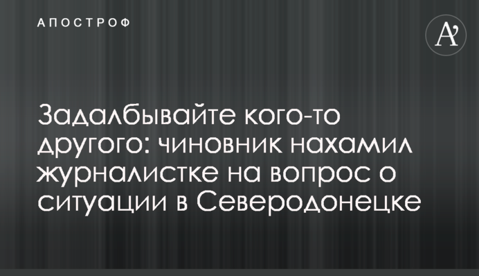 Задовбуйте когось іншого: чиновник нахамив журналістці на питання про ситуацію у Сєверодонецьку