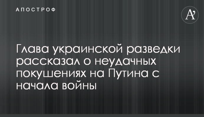 Глава украинской разведки рассказал о неудачных покушениях на Путина с начала войны