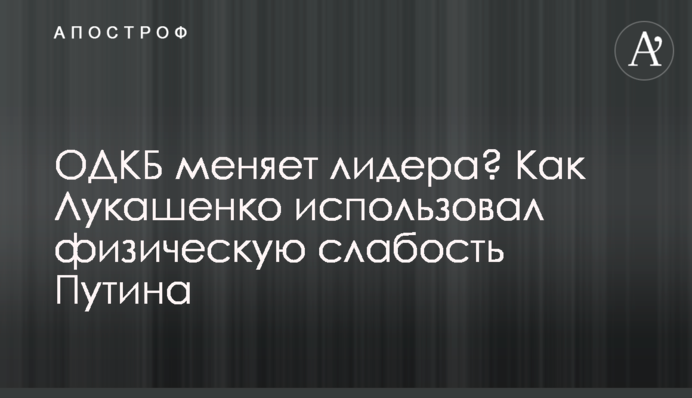 ОДКБ змінює лідера? Як Лукашенко використав фізичну слабкість Путіна