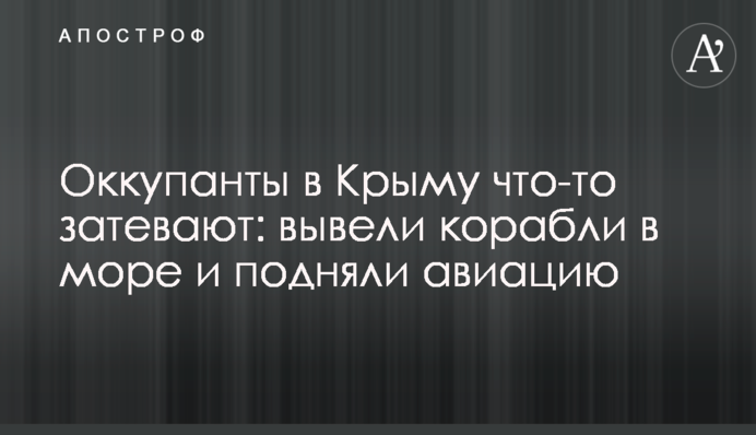 Оккупанты в Крыму что-то затевают: вывели корабли в море и подняли авиацию