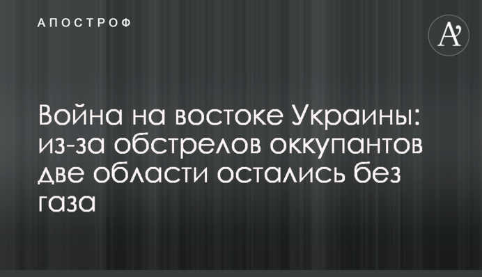 Війна на сході України: через обстріл окупантів дві області залишилися без газу