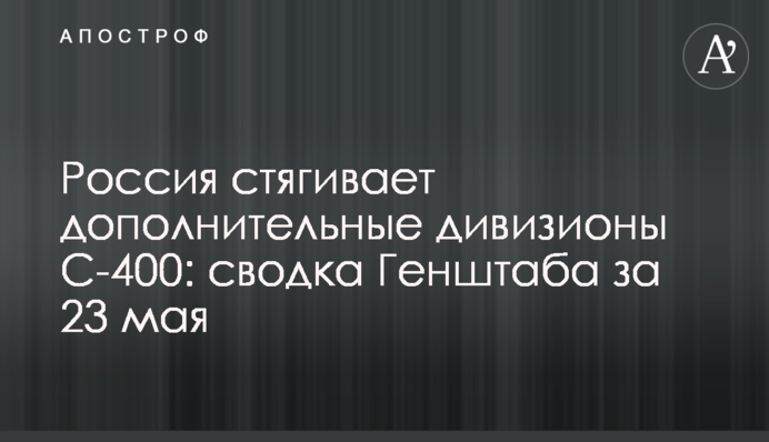 Росія стягує додаткові дивізіони С-400: зведення Генштабу за 23 травня