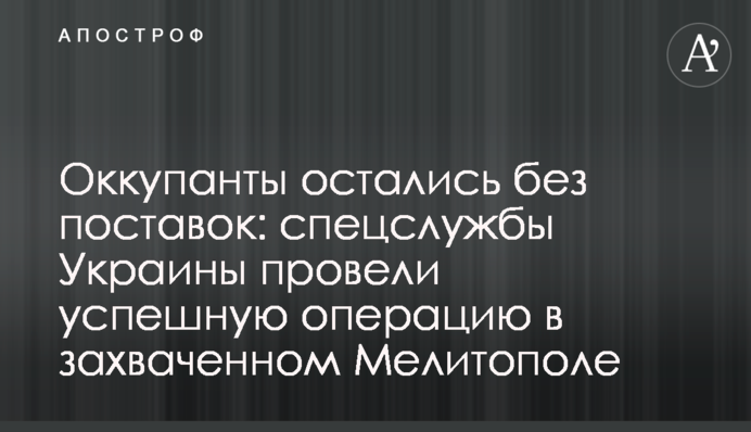 Окупанти залишилися без поставок: спецслужби України провели успішну операцію у захопленому Мелітополі