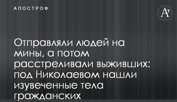 Відправляли людей на міни, а потім розстрілювали людей, що вижили: під Миколаєвом знайшли понівечені тіла цивільних