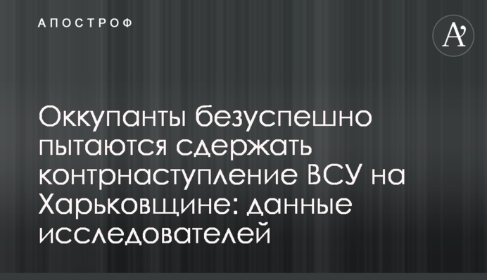 Окупанти безуспішно намагаються стримати контрнаступ ЗСУ на Харківщині: дані дослідників