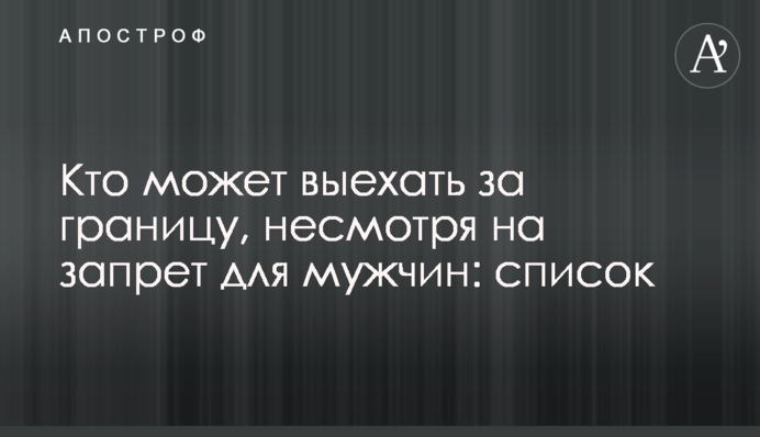 Хто може виїхати за кордон, незважаючи на заборону для чоловіків: список