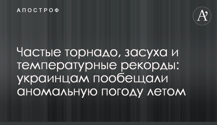 Часті торнадо, посуха та температурні рекорди: українцям пообіцяли аномальну погоду влітку