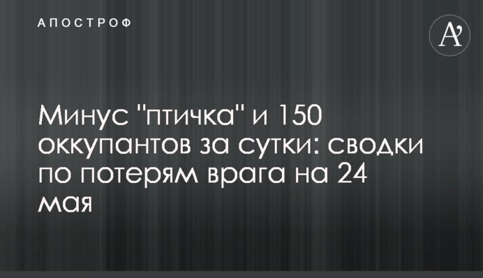 Минус "птичка" и 150 оккупантов за сутки: сводки по потерям врага на 24 мая