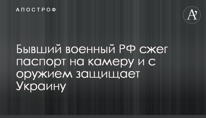 Колишній військовий РФ спалив паспорт на камеру та зі зброєю захищає Україну