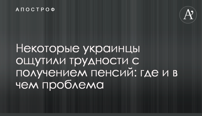 Деякі українці відчули труднощі з отриманням пенсій: де та в чому проблема
