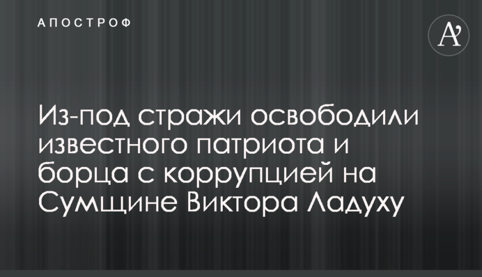 З-під варти звільнили відомого патріота та борця з корупцією на Сумщині Віктора Ладуху