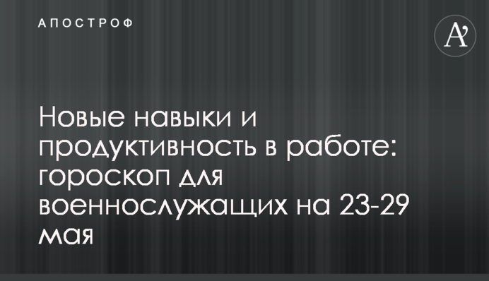 Новые навыки и продуктивность в работе: гороскоп для военнослужащих на 23-29 мая