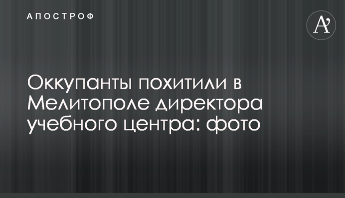 Оккупанты похитили в Мелитополе директора учебного центра: фото