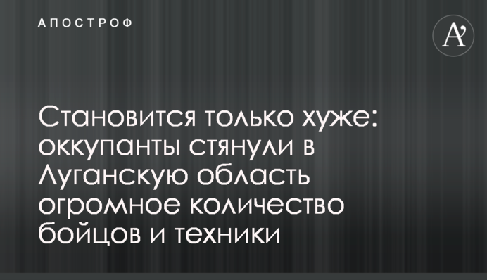 Стає лише гірше: окупанти стягнули до Луганської області величезну кількість бійців та техніки