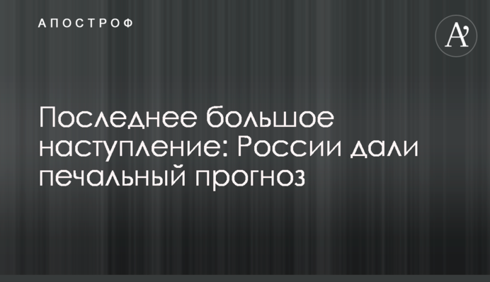 Последнее большое наступление: России дали печальный прогноз
