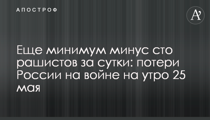 Ще щонайменше мінус сто рашистів за добу: втрати Росії на війні на ранок 25 травня