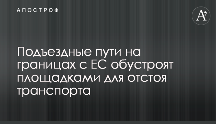 Під'їзні шляхи на кордонах з ЄС облаштують майданчиками для відстою транспорту