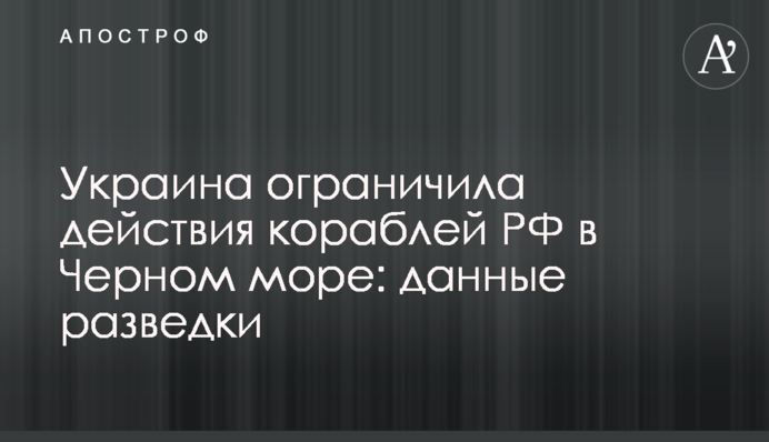 Украина ограничила действия кораблей РФ в Черном море: данные разведки