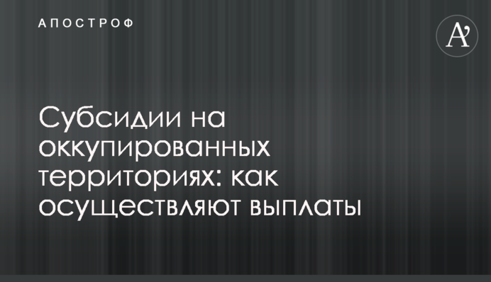 Субсидії на окупованих територіях: як здійснюють виплати