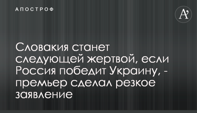 Словакия станет следующей жертвой, если Россия победит Украину, - премьер сделал резкое заявление