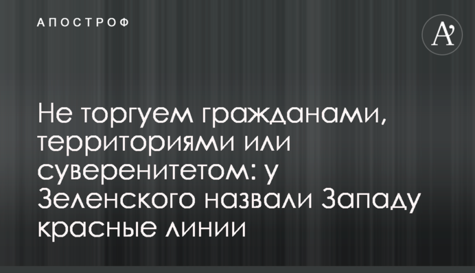 Не торгуємо громадянами, територіями чи суверенітетом: у Зеленського назвали Заходу червоні лінії