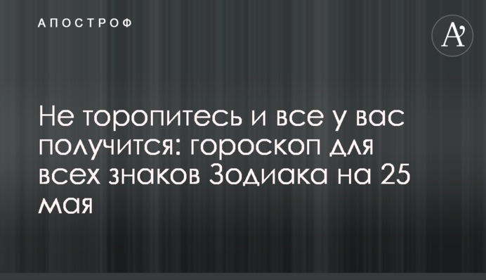 Не поспішайте і все у вас вийде: гороскоп для всіх знаків Зодіаку на 25 травня