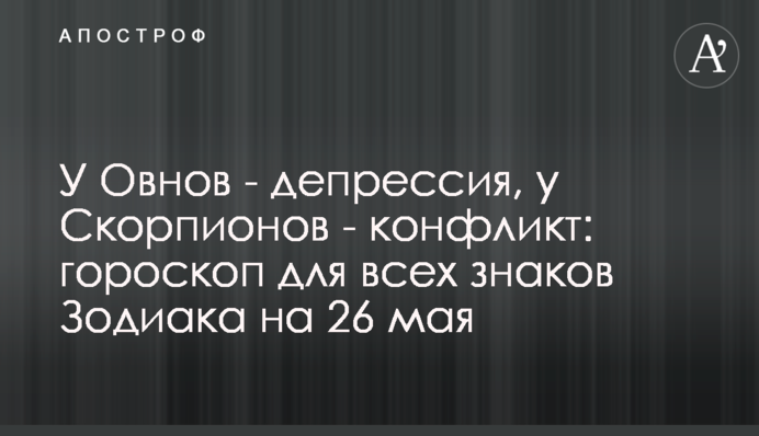 У Овнів – депресія, у Скорпіонів – конфлікт: гороскоп для всіх знаків Зодіаку на 26 травня