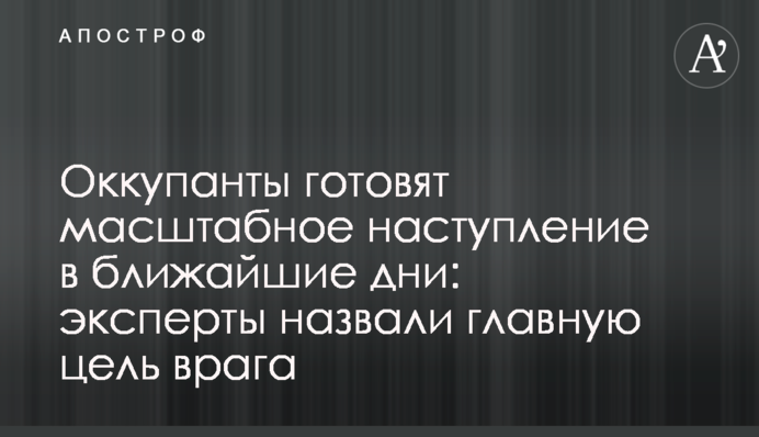 Окупанти готують масштабний наступ найближчими днями: експерти назвали головну мету ворога