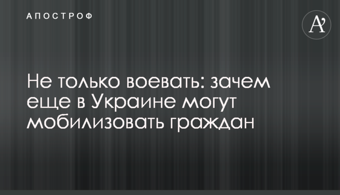 Не только воевать: зачем еще в Украине могут мобилизовать граждан