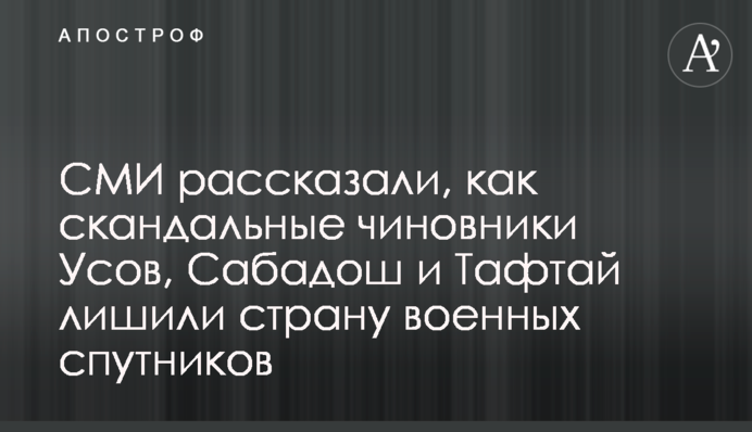 ЗМІ розповіли, як скандальні чиновники Усов, Сабадош і Тафтай позбавили країну військових супутників