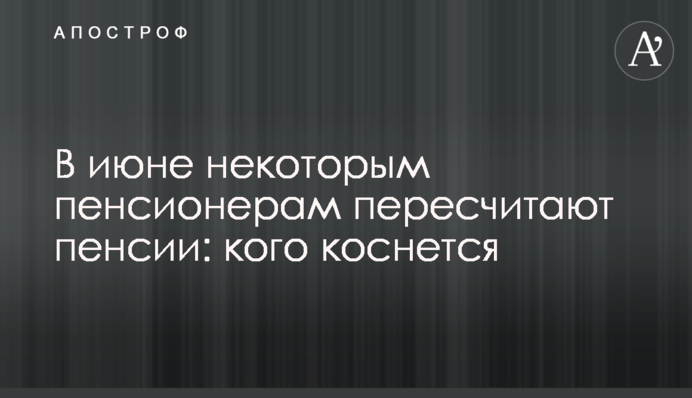 У червні деяким пенсіонерам перерахують пенсії: кого торкнеться