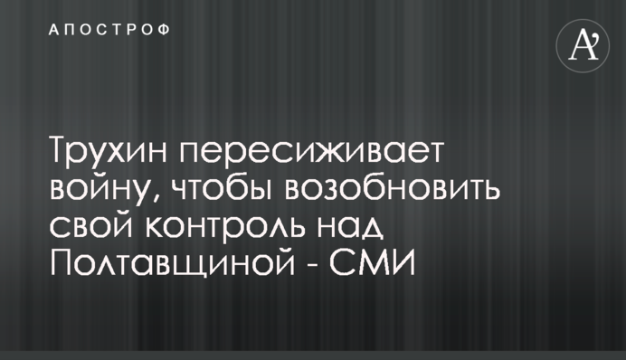 Трухин пересиживает войну, чтобы возобновить свой контроль над Полтавщиной - СМИ