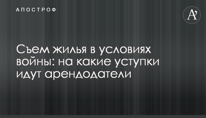 Съем жилья в условиях войны: на какие уступки идут арендодатели