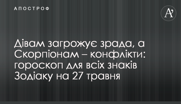 Дівам загрожує зрада, а Скорпіонам – конфлікти: гороскоп для всіх знаків Зодіаку на 27 травня
