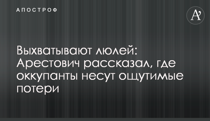 Вихоплюють люлей: Арестович розповів, де окупанти зазнають відчутних втрат