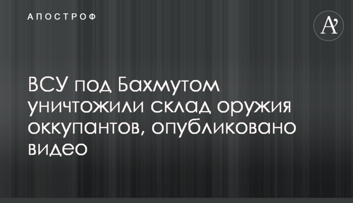 ЗСУ під Бахмутом знищили склад зброї окупантів, опубліковано відео